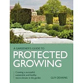 Gardener’s Guide to Protected Growing: Creating a Successful, Sustainable and Healthy Micro-Climate in the Garden