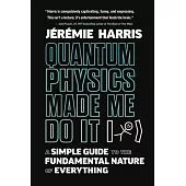 Quantum Physics Made Me Do It: A Simple Guide to the Fundamental Nature of Everything