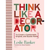Think Like a Decorator: To Create a Comfortable, Original, and Stylish Home