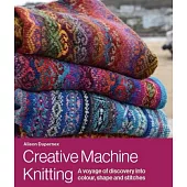 Creative Machine Knitting: A Voyage of Discovery Into Colour, Shape and Stitches