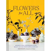 Flowers for All: Modern Floral Arrangements for Beauty, Joy, and Mindfulness Every Day