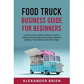 Food Truck Business Guide for Beginners: A STEP BY STEP GUIDE ON HOW TO START A MOBILE sFOOD BUSINESS AND WORK TOWARDS MAKING IT SUSTAINABLE AND PROFI