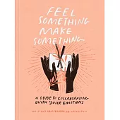 Feel Something, Make Something: A Guide to Collaborating with Your Emotions