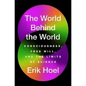 The World Behind the World: Consciousness, Free Will, and the Limits of Science