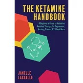 The Ketamine Handbook: A Beginner’s Guide to Ketamine-Assisted Therapy for Depression, Anxiety, Trauma, Ptsd, and More