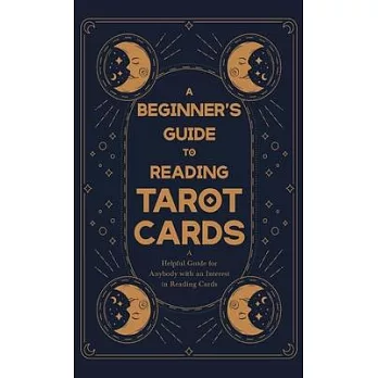 Beginner’s Guide to Reading Tarot Cards - A Helpful Guide for Anybody with an Interest in Reading Cards