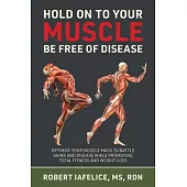 Hold On to Your MUSCLE, Be Free of Disease: Optimize Your Muscle Mass to Battle Aging and Disease While Promoting Total Fitness and Lasting Weight Los