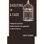 Shouting in a Cage: Political Life After Authoritarian Co-Optation in North Africa