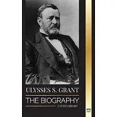 Ulysses S. Grant: The Biography of the American Republic Hero, who Rescued a Fragile Union from the Confederacy during Civil War