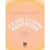 It’s Just Fucking Meditation: How to Find Yourself, Calm Your Anxiety and Manifest the Life of Your Dreams
