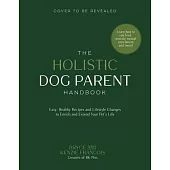 The Holistic Dog Parent Handbook: Easy, Healthy Recipes and Lifestyle Changes to Enrich and Extend Your Pet’s Life
