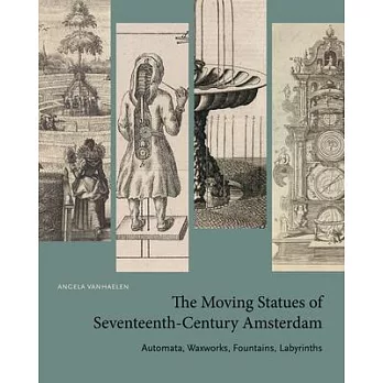 The Moving Statues of Seventeenth-Century Amsterdam: Automata, Waxworks, Fountains, Labyrinths