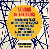 At Work in the Ruins: Finding Our Place in the Time of Science, Climate Change, Pandemics and All Other Emergencies