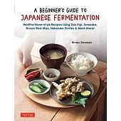 Beginner’s Guide to Japanese Fermentation: Healthy Home-Style Recipes Using Shio Koji, Amazake, Brown Rice Miso, Nukazuke Pickles & Many More!