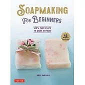 Soapmaking for Beginners: 100% Pure Soaps to Make at Home (45 All-Natural Soap Recipes)