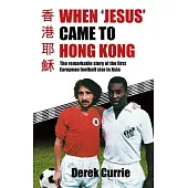 When ’Jesus’ Came to Hong Kong: The Remarkable Story of the First European Football Star in Asia
