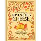 Madame Fromage’s Adventures in Cheese: How to Explore It, Pair It, and Love It, from the Creamiest Chevres to the Funkiest Blues