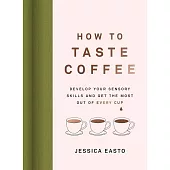 How to Taste Coffee : Develop Your Sensory Skills and Get the Most Out of Every Cup