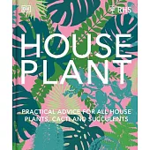 House Plant: Practical Advice for All House Plants, Cacti, and Succulents