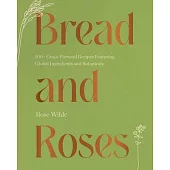 Bread and Roses: 100+ Grain Forward Recipes Featuring Global Ingredients and Botanicals
