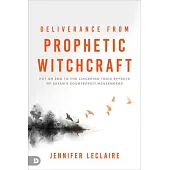 Deliverance from Prophetic Witchcraft: Put an End to the Lingering Toxic Effects of Satan’s Counterfeit Messengers