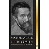 Michelangelo: The Biography of the Architect and Poet of the High Renaissance; A Genius on the Pope’s Sistine Chapel’s Ceiling and t