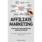 Affiliate Marketing: A Complete Guide To Making Additional Money Through Affiliate Marketing (The Complete Guide To Creating A Profitable O