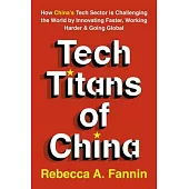Tech Titans of China: How China’s Tech Sector Is Challenging the World by Innovating Faster, Working Harder & Going Global