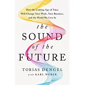 The Sound of the Future: How the Coming Age of Voice Will Change Your Work, Your Business, and the World We Live in