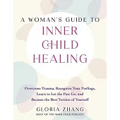 A Woman’s Guide to Inner Child Healing: Overcome Trauma, Recognize Your Feelings, Learn to Let the Past Go, and Become the Best Version of Yourself