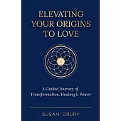 Elevating Your Origins to Love: A Guided Journey of Transformation, Healing, and Power