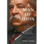 A Man of Iron: The Turbulent Life and Improbable Presidency of Grover Cleveland