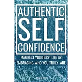 Authentic Self-Confidence: Manifest Your Best Life by Embracing Who You Truly Are