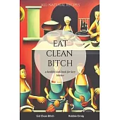 Eat Clean Bitch: A healthy cook book for lazy bitches