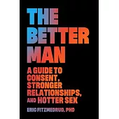 The Better Man: A Guide to Consent, Stronger Relationships, and Hotter Sex