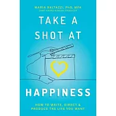 Take a Shot at Happiness: How to Write, Direct, & Produce the Life You Want