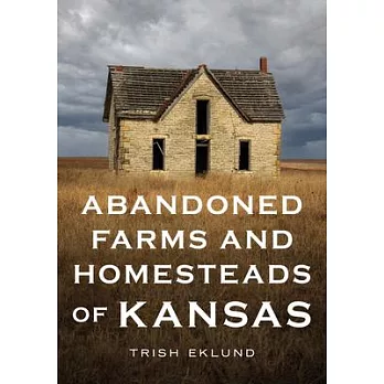 Abandoned Farms and Homesteads of Kansas: Home Is Where the Heart Is