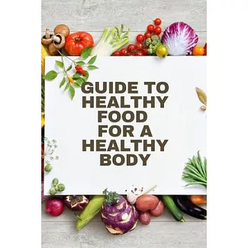 Healthy Food for a Heathy Body (Guide): To Maintain your Happiness and Health, Learn How to Prepare Nutrient-Dense Meals, Select Wholesome Foods, and