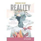 Dream Your Reality: Utilize the Subconscious Mind to Manifest Your Reality