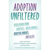 Adoption Unfiltered: Revelations from Adoptees, Birth Parents, Adoptive Parents, and Allies