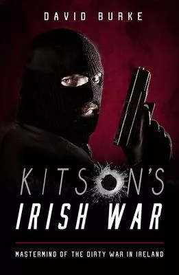 Kitson’s Irish War: MasterMind of the Dirty War in Ireland