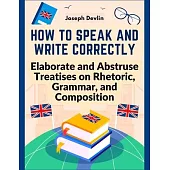 How to Speak and Write Correctly: Elaborate and Abstruse Treatises on Rhetoric, Grammar, and Composition