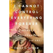 I Cannot Control Everything Forever: A Memoir of Motherhood, Science, and Art