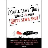 You’ll Leave This World with Your Butt Sewn Shut: And Other Little-Known Secrets, Shocking Facts, and Amusing Trivia about Death and Dying
