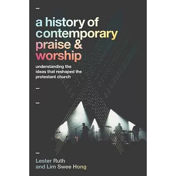 A History of Contemporary Praise & Worship: Understanding the Ideas That Reshaped the Protestant Church