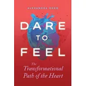 Dare to Feel: The Transformational Path of the Heart