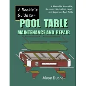 A Rookie’s Guide to Pool Table Maintenance and Repair: A Manual to Assemble, Re-cover, Re-cushion, Level, and repair any Pool Table