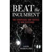 Beat the Incumbent: The Strategies and Tactics to Win Elections