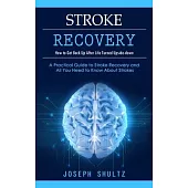 Stroke Recovery: How to Get Back Up After Life Turned Upside-down (A Practical Guide to Stroke Recovery and All You Need to Know About