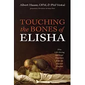 Touching the Bones of Elisha: Nine Life-Giving Spiritual Practices from an Ancient Prophet